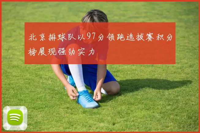 北京排球队以97分领跑选拔赛积分榜展现强劲实力