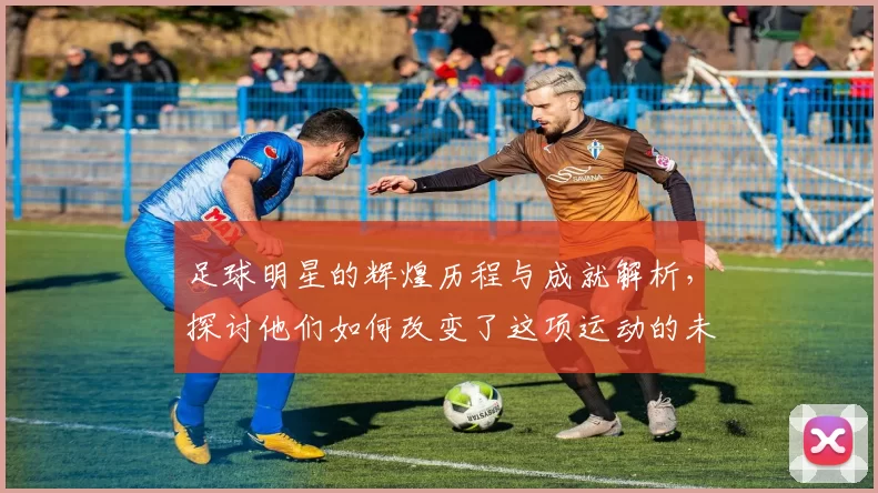 足球明星的辉煌历程与成就解析，探讨他们如何改变了这项运动的未来与影响力