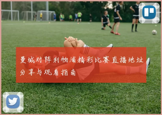曼城对阵利物浦精彩比赛直播地址分享与观看指南