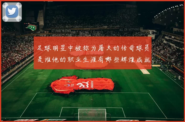 足球明星中被称为屠夫的传奇球员是谁他的职业生涯有哪些辉煌成就