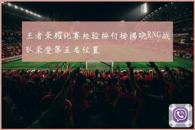 王者荣耀比赛经验排行榜揭晓RNG战队荣登第五名位置