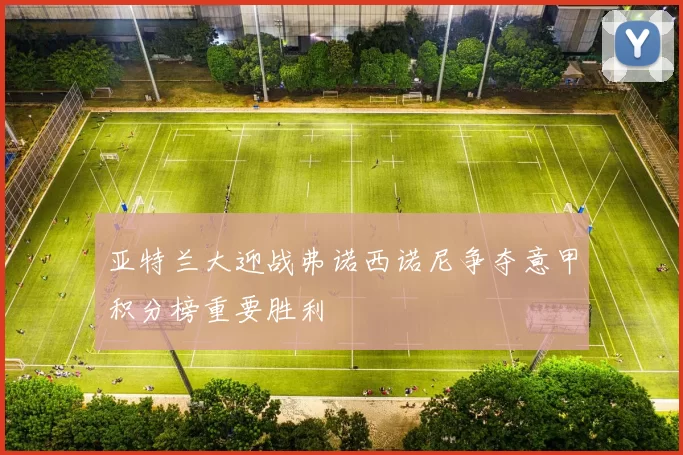 亚特兰大迎战弗诺西诺尼争夺意甲积分榜重要胜利
