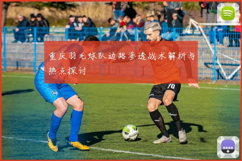 重庆羽毛球队边路渗透战术解析与热点探讨