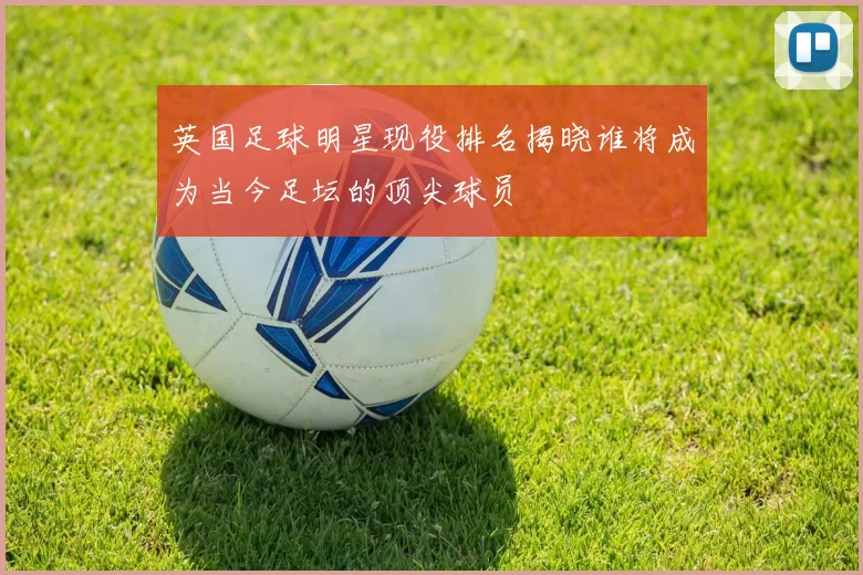 英国足球明星现役排名揭晓谁将成为当今足坛的顶尖球员