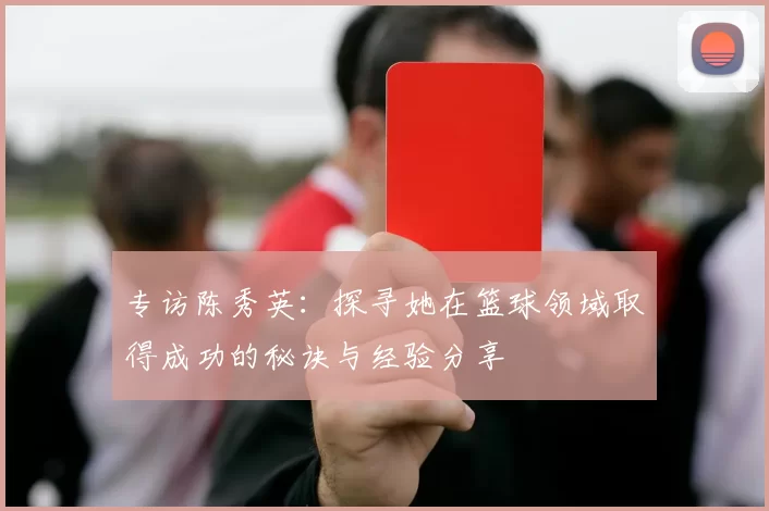 专访陈秀英：探寻她在篮球领域取得成功的秘诀与经验分享
