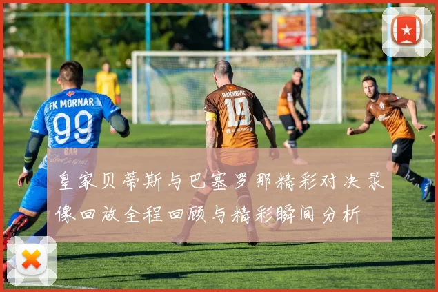 皇家贝蒂斯与巴塞罗那精彩对决录像回放全程回顾与精彩瞬间分析