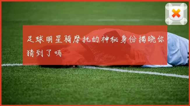 足球明星骑摩托的神秘身份揭晓你猜到了吗