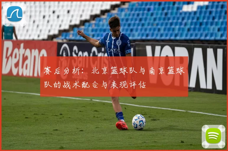 赛后分析：北京篮球队与南京篮球队的战术配合与表现评估