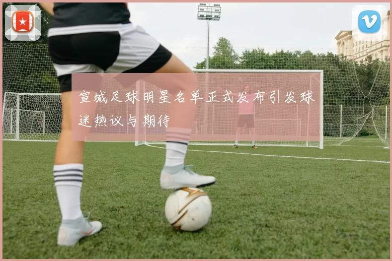 宣城足球明星名单正式发布引发球迷热议与期待