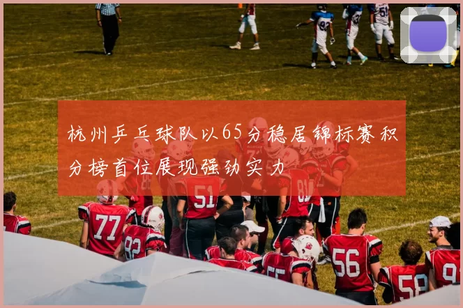 杭州乒乓球队以65分稳居锦标赛积分榜首位展现强劲实力