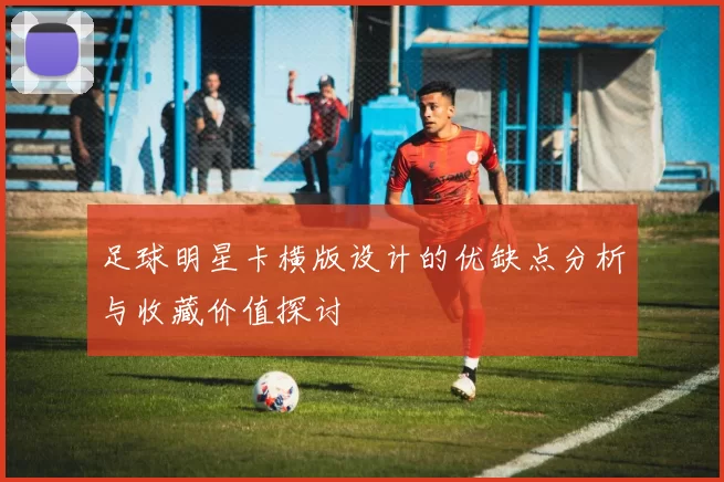 足球明星卡横版设计的优缺点分析与收藏价值探讨