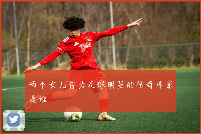 两个女儿皆为足球明星的传奇母亲是谁