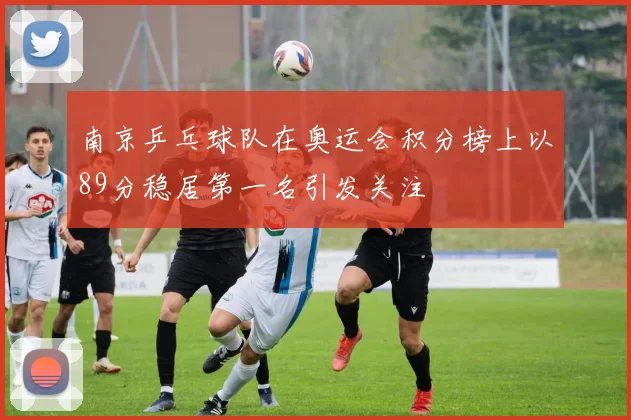 南京乒乓球队在奥运会积分榜上以89分稳居第一名引发关注