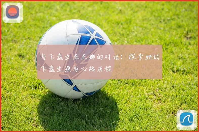 与飞盘女王王娜的对话：探索她的飞盘生涯与心路历程