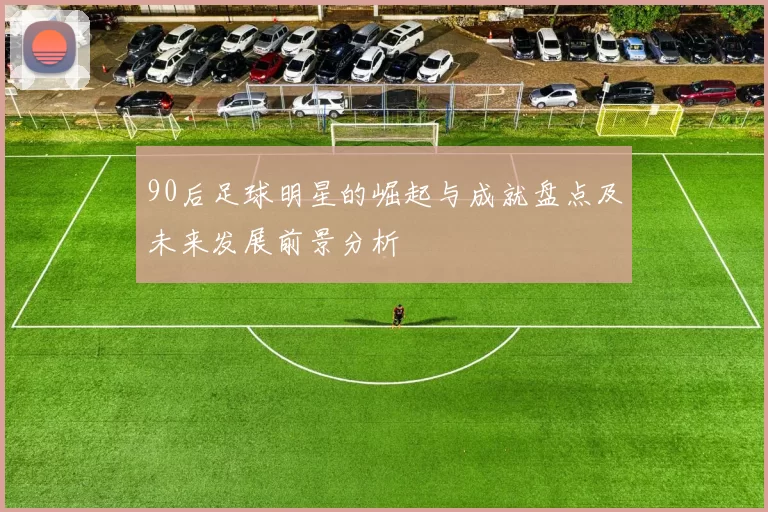 90后足球明星的崛起与成就盘点及未来发展前景分析