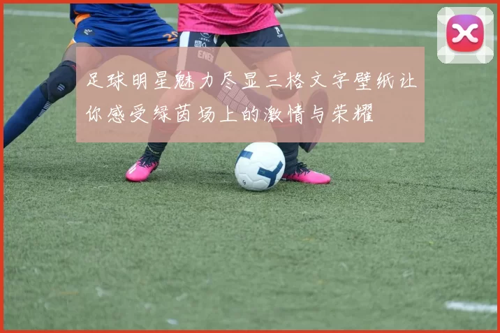 足球明星魅力尽显三格文字壁纸让你感受绿茵场上的激情与荣耀