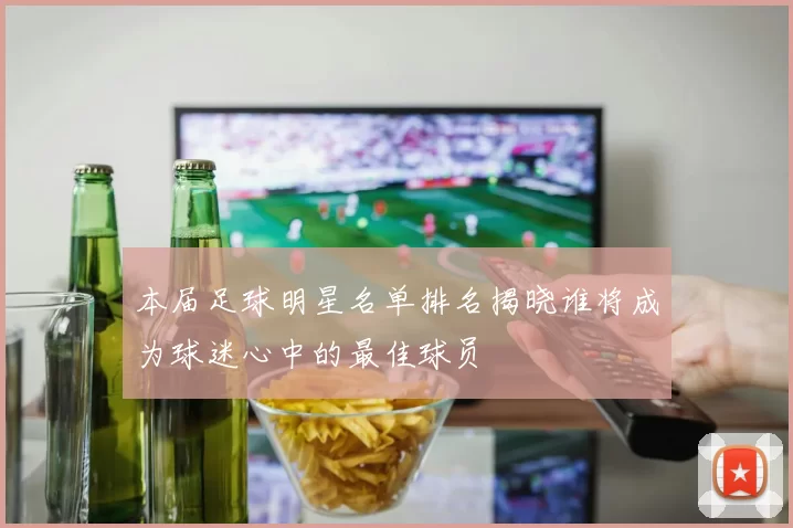 本届足球明星名单排名揭晓谁将成为球迷心中的最佳球员