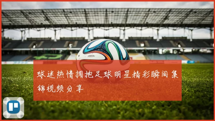 球迷热情拥抱足球明星精彩瞬间集锦视频分享
