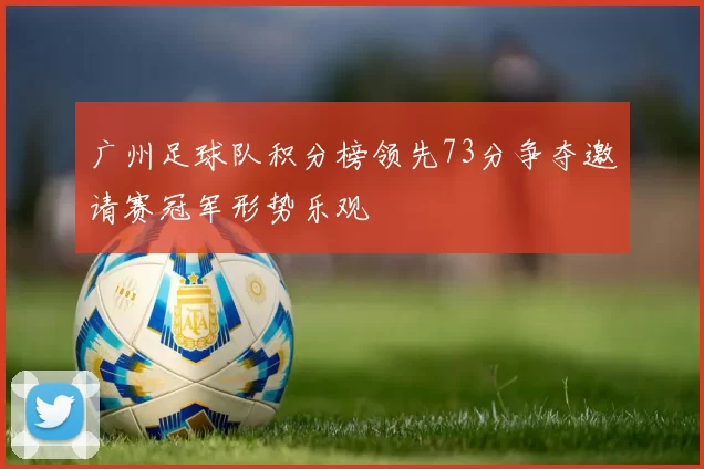 广州足球队积分榜领先73分争夺邀请赛冠军形势乐观