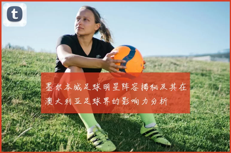 墨尔本城足球明星阵容揭秘及其在澳大利亚足球界的影响力分析