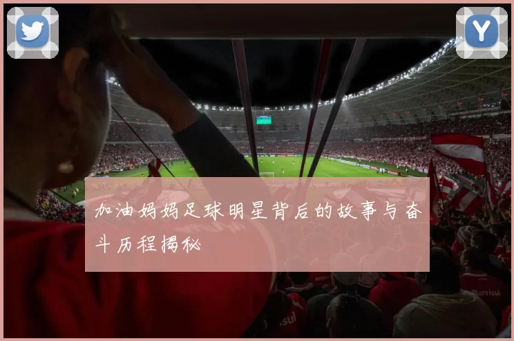 加油妈妈足球明星背后的故事与奋斗历程揭秘