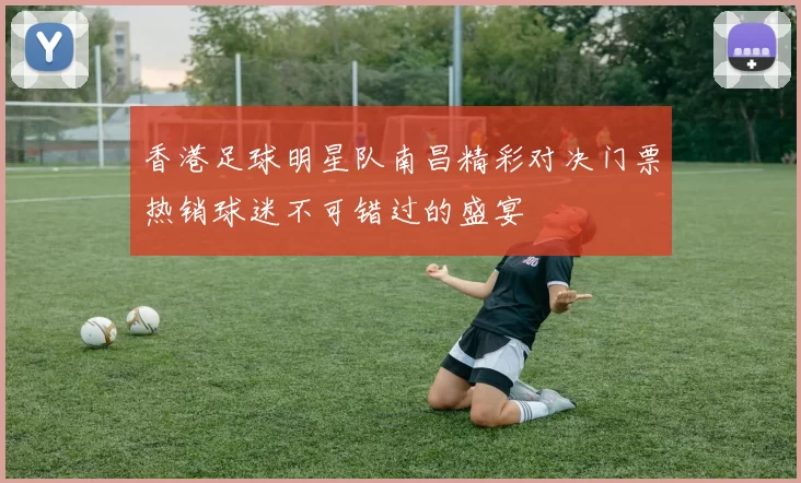 香港足球明星队南昌精彩对决门票热销球迷不可错过的盛宴