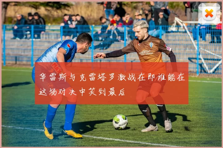 华雷斯与克雷塔罗激战在即谁能在这场对决中笑到最后