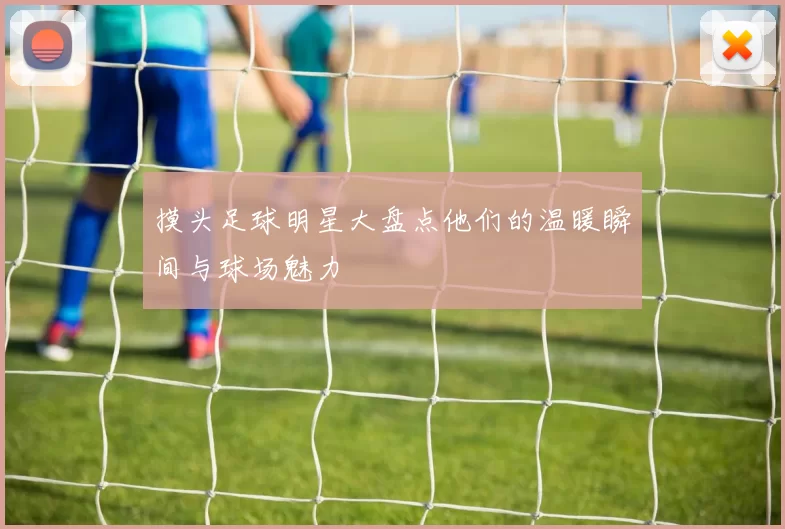 摸头足球明星大盘点他们的温暖瞬间与球场魅力