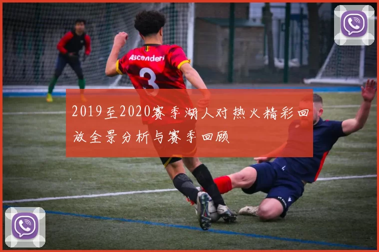 2019至2020赛季湖人对热火精彩回放全景分析与赛季回顾