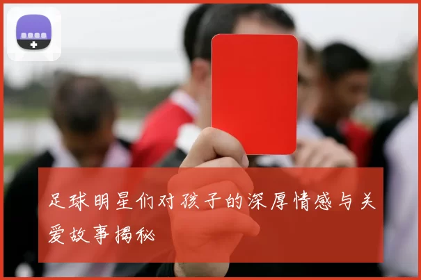 足球明星们对孩子的深厚情感与关爱故事揭秘