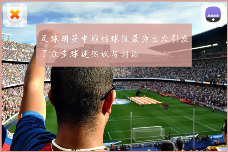 足球明星中谁的球技最为出众引发了众多球迷热议与讨论