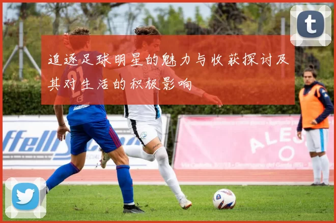 追逐足球明星的魅力与收获探讨及其对生活的积极影响