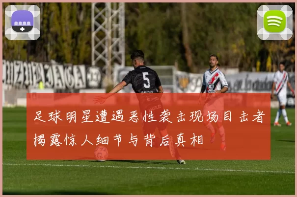 足球明星遭遇恶性袭击现场目击者揭露惊人细节与背后真相