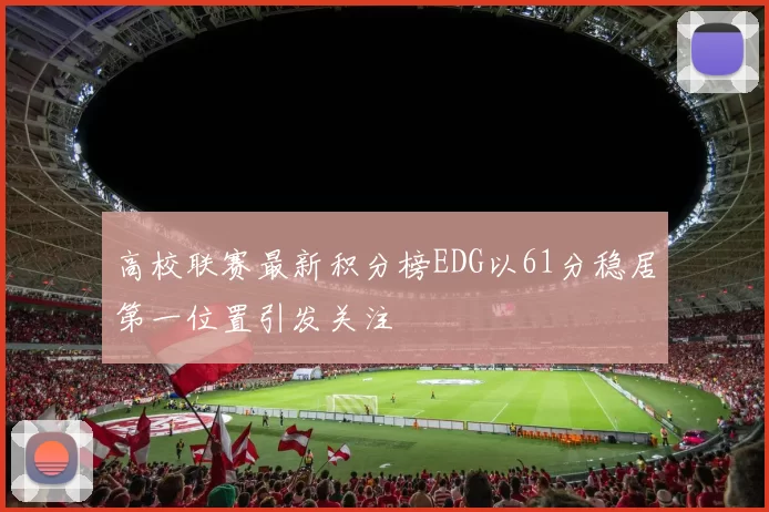 高校联赛最新积分榜EDG以61分稳居第一位置引发关注