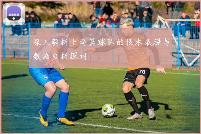 深入解析上海篮球队的技术表现与数据分析探讨