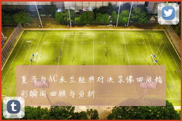 皇马与AC米兰经典对决录像回放精彩瞬间回顾与分析