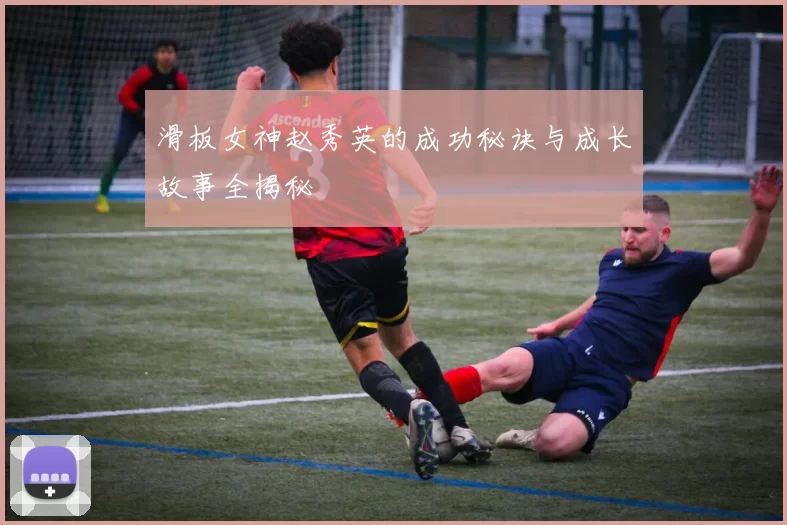 滑板女神赵秀英的成功秘诀与成长故事全揭秘