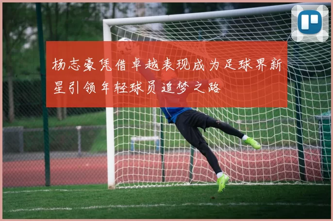 杨志豪凭借卓越表现成为足球界新星引领年轻球员追梦之路