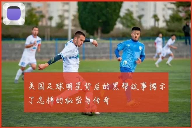 美国足球明星背后的黑帮故事揭示了怎样的秘密与传奇