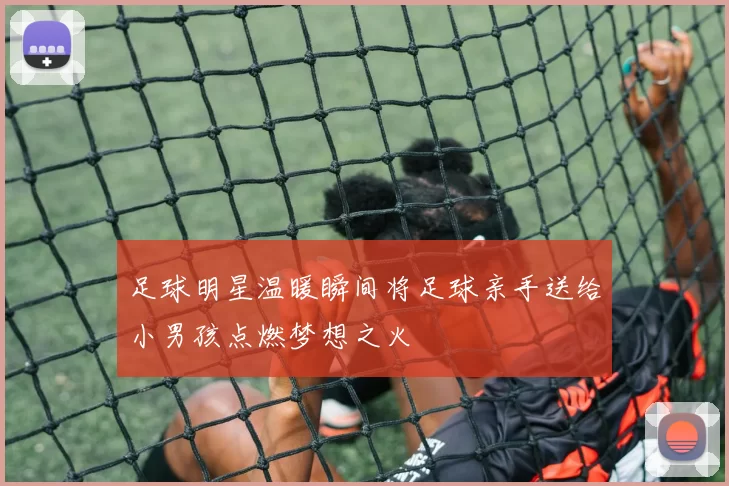 足球明星温暖瞬间将足球亲手送给小男孩点燃梦想之火