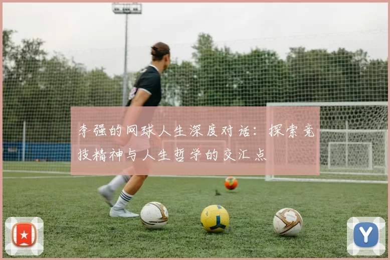 李强的网球人生深度对话：探索竞技精神与人生哲学的交汇点