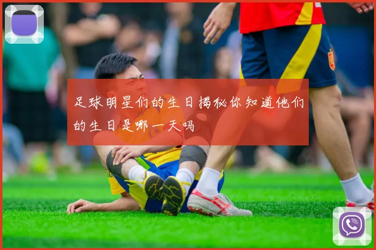 足球明星们的生日揭秘你知道他们的生日是哪一天吗