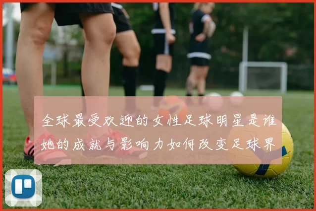 全球最受欢迎的女性足球明星是谁她的成就与影响力如何改变足球界