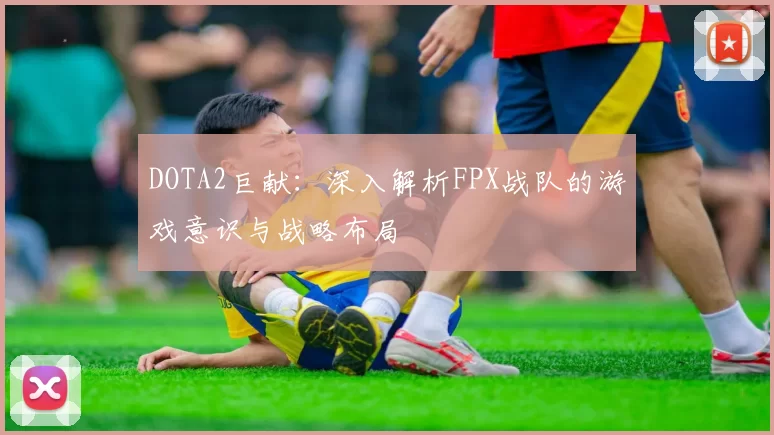 DOTA2巨献：深入解析FPX战队的游戏意识与战略布局