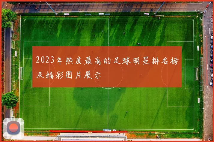 2023年热度最高的足球明星排名榜及精彩图片展示