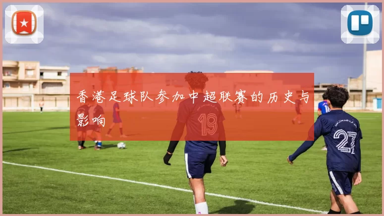 香港足球队参加中超联赛的历史与影响