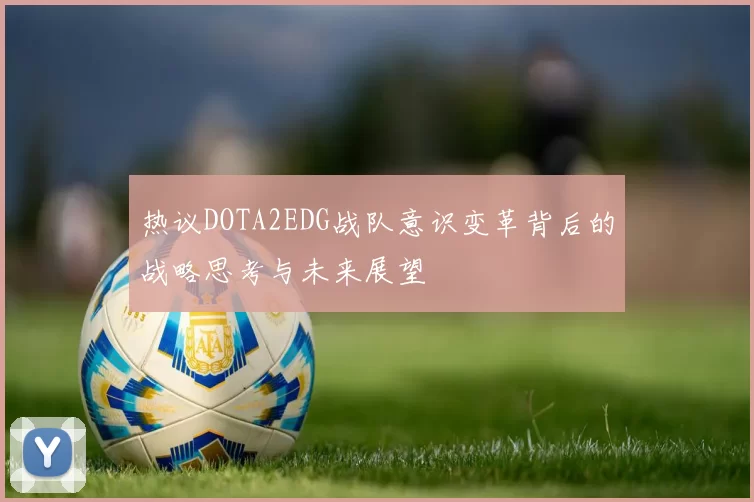 热议DOTA2EDG战队意识变革背后的战略思考与未来展望