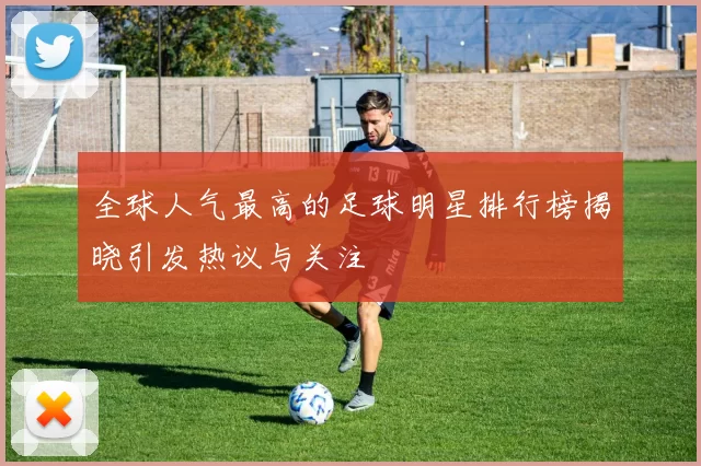 全球人气最高的足球明星排行榜揭晓引发热议与关注