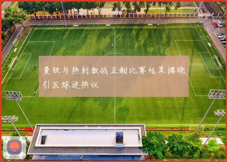 曼联与热刺激战正酣比赛结果揭晓引发球迷热议