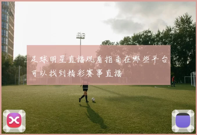 足球明星直播观看指南在哪些平台可以找到精彩赛事直播